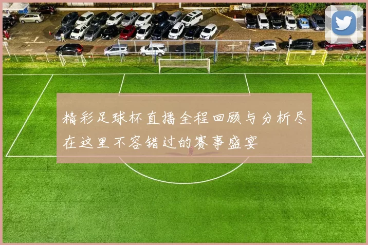 精彩足球杯直播全程回顾与分析尽在这里不容错过的赛事盛宴