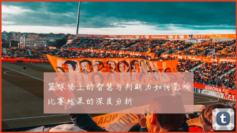 篮球场上的智慧与判断力如何影响比赛结果的深度分析