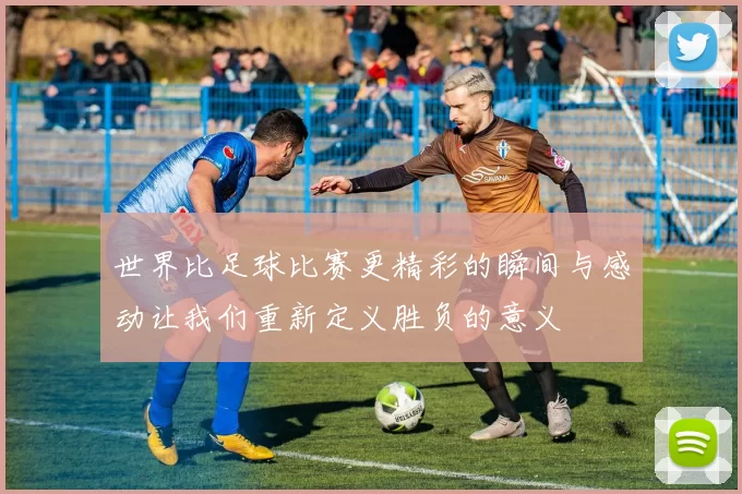 世界比足球比赛更精彩的瞬间与感动让我们重新定义胜负的意义