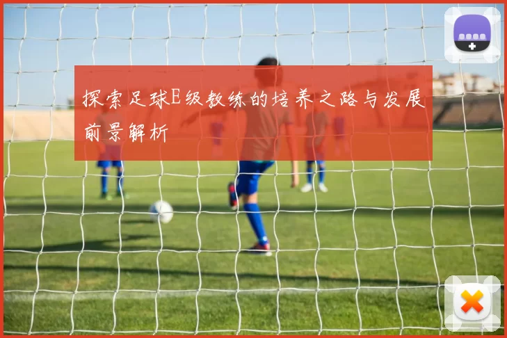 探索足球E级教练的培养之路与发展前景解析
