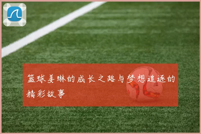 篮球姜琳的成长之路与梦想追逐的精彩故事