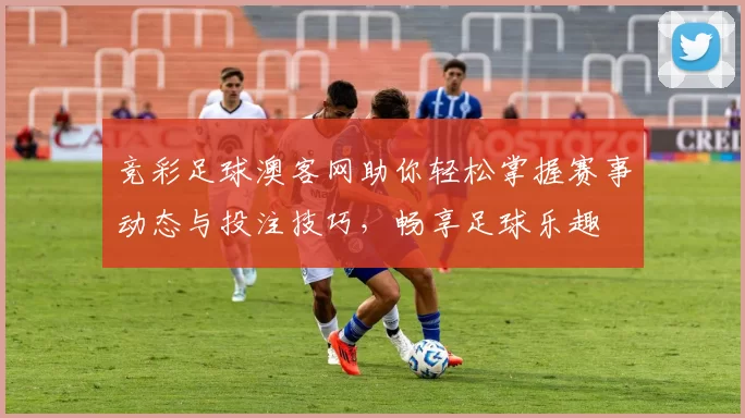 竞彩足球澳客网助你轻松掌握赛事动态与投注技巧，畅享足球乐趣
