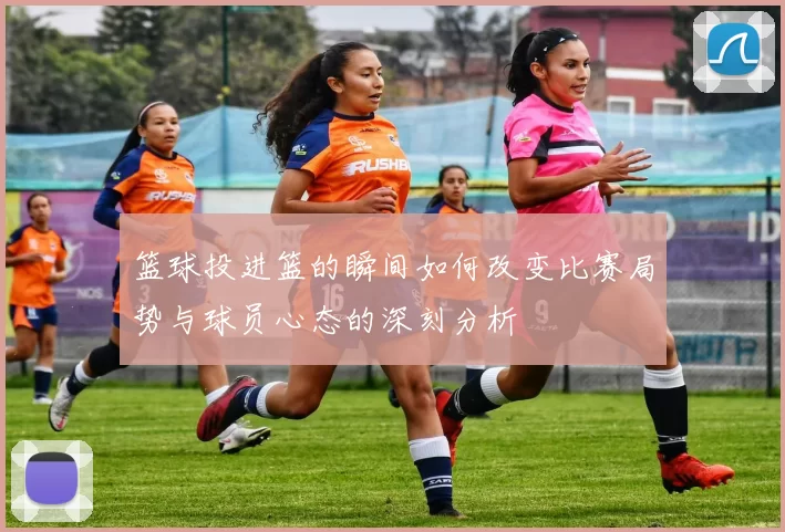 篮球投进篮的瞬间如何改变比赛局势与球员心态的深刻分析
