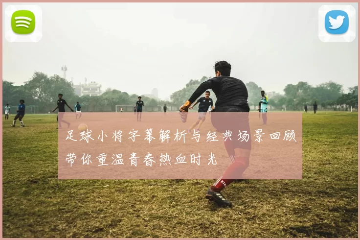 足球小将字幕解析与经典场景回顾带你重温青春热血时光