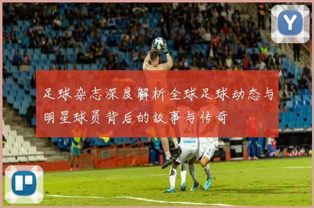 足球杂志深度解析全球足球动态与明星球员背后的故事与传奇